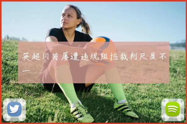 英超门将屡遭违规阻挡裁判尺度不一