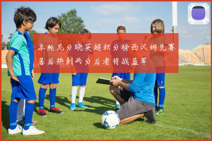 本轮见分晓英超积分榜西汉姆先赛落后热刺两分后者将战蓝军
