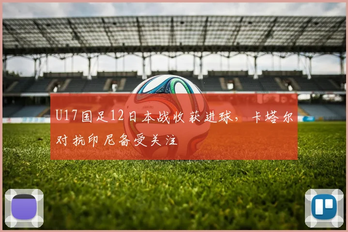 U17国足12日本战收获进球，卡塔尔对抗印尼备受关注