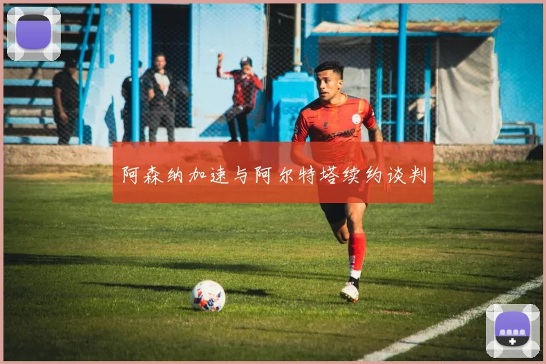 阿森纳加速与阿尔特塔续约谈判