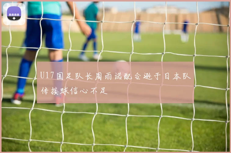 U17国足队长周雨诺配合逊于日本队传接球信心不足