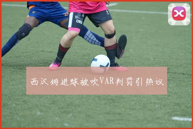 西汉姆进球被吹VAR判罚引热议