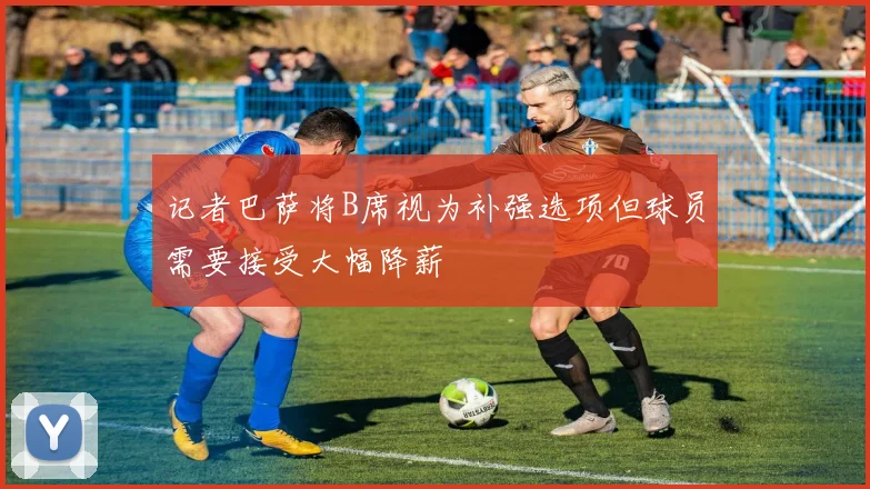 记者巴萨将B席视为补强选项但球员需要接受大幅降薪
