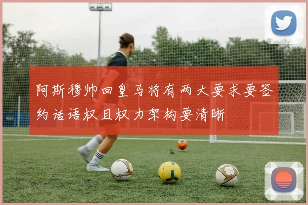阿斯穆帅回皇马将有两大要求要签约话语权且权力架构要清晰