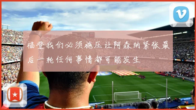 福登我们必须施压让阿森纳紧张最后一轮任何事情都可能发生