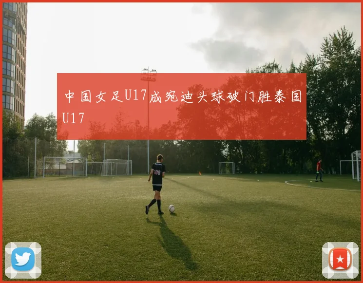 中国女足U17成宛迪头球破门胜泰国U17