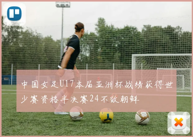 中国女足U17本届亚洲杯战绩获得世少赛资格半决赛24不敌朝鲜