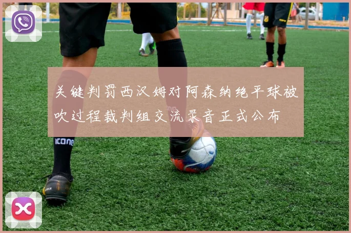 关键判罚西汉姆对阿森纳绝平球被吹过程裁判组交流录音正式公布